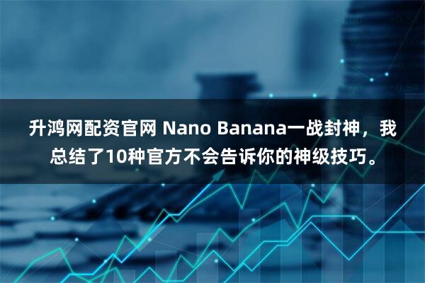 升鸿网配资官网 Nano Banana一战封神，我总结了10种官方不会告诉你的神级技巧。