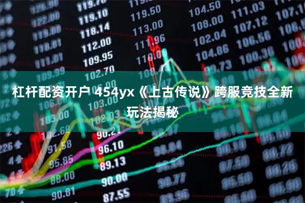 杠杆配资开户 454yx《上古传说》跨服竞技全新玩法揭秘