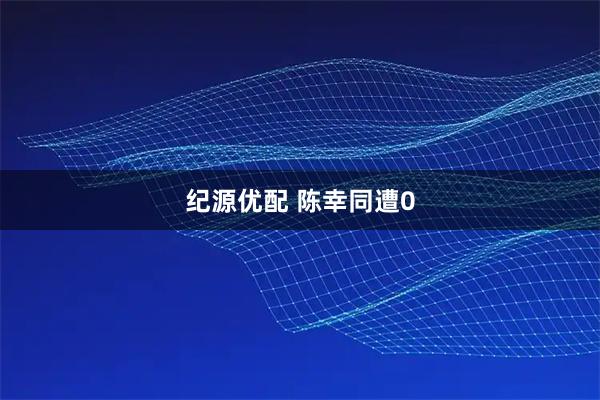 纪源优配 陈幸同遭0