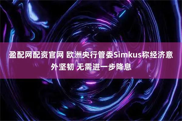 盈配网配资官网 欧洲央行管委Simkus称经济意外坚韧 无需进一步降息
