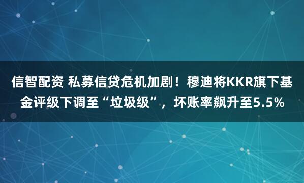 信智配资 私募信贷危机加剧！穆迪将KKR旗下基金评级下调至“垃圾级”，坏账率飙升至5.5%