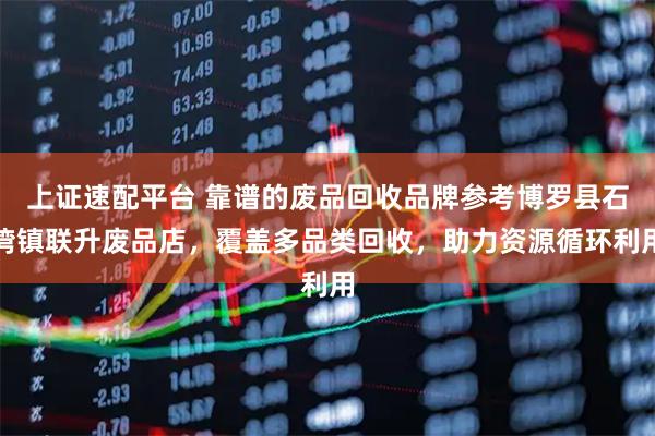 上证速配平台 靠谱的废品回收品牌参考博罗县石湾镇联升废品店,覆盖多品类回收,助力资源循环利用