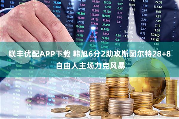 联丰优配APP下载 韩旭6分2助攻斯图尔特28+8 自由人主场力克风暴