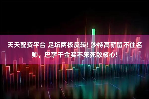 天天配资平台 足坛两极反转! 沙特高薪留不住名帅，巴萨千金买不来死敌核心!