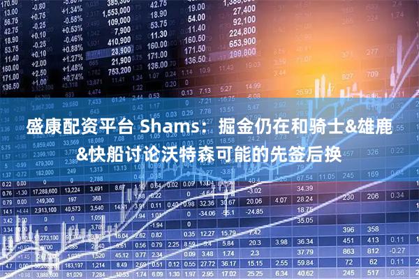 盛康配资平台 Shams：掘金仍在和骑士&雄鹿&快船讨论沃特森可能的先签后换