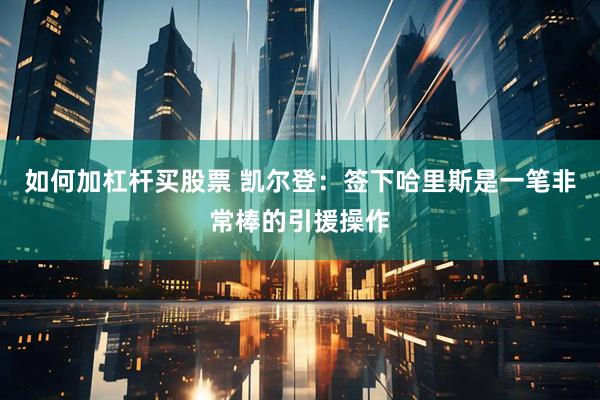 如何加杠杆买股票 凯尔登：签下哈里斯是一笔非常棒的引援操作