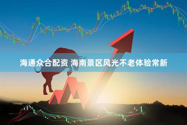 海通众合配资 海南景区风光不老体验常新